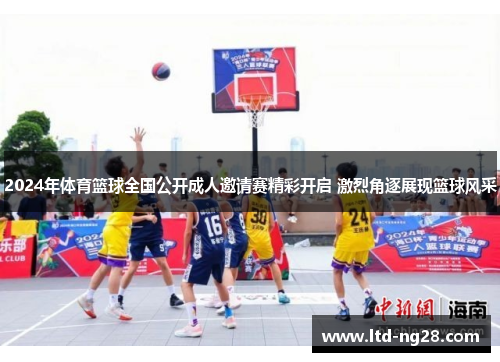 2024年体育篮球全国公开成人邀请赛精彩开启 激烈角逐展现篮球风采