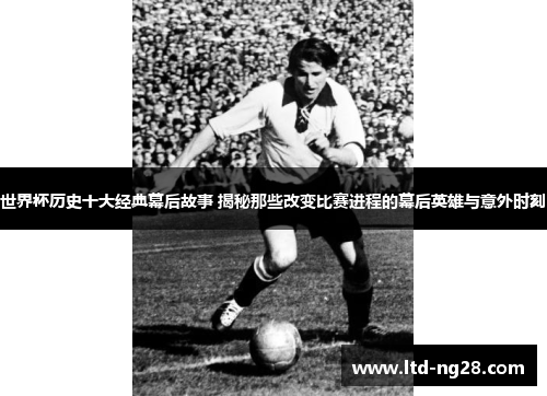 世界杯历史十大经典幕后故事 揭秘那些改变比赛进程的幕后英雄与意外时刻