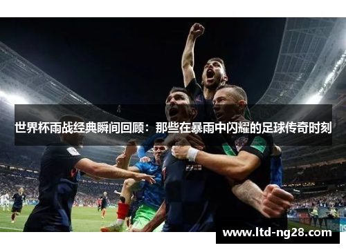 世界杯雨战经典瞬间回顾：那些在暴雨中闪耀的足球传奇时刻