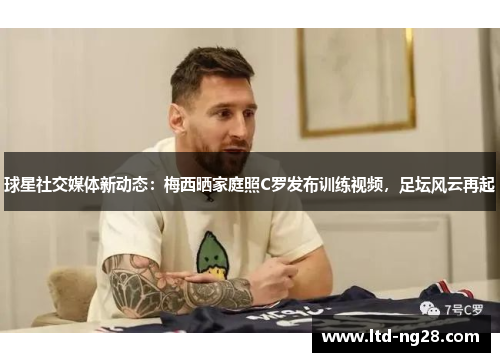 球星社交媒体新动态：梅西晒家庭照C罗发布训练视频，足坛风云再起
