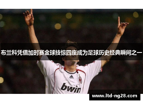 布兰科凭借加时赛金球技惊四座成为足球历史经典瞬间之一