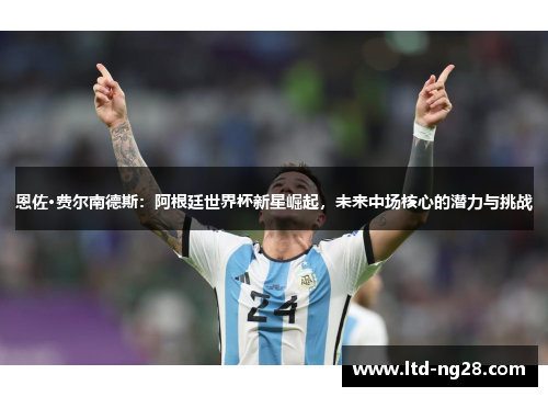 恩佐·费尔南德斯：阿根廷世界杯新星崛起，未来中场核心的潜力与挑战