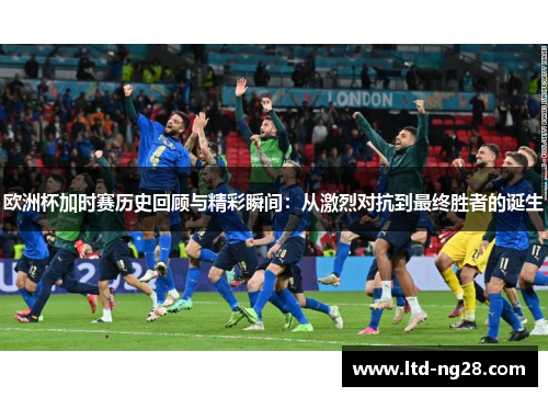 欧洲杯加时赛历史回顾与精彩瞬间：从激烈对抗到最终胜者的诞生