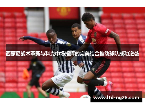 西蒙尼战术革新与科克中场指挥的完美结合推动球队成功逆袭