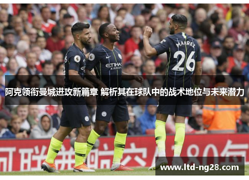 阿克领衔曼城进攻新篇章 解析其在球队中的战术地位与未来潜力