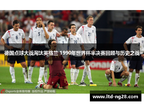 德国点球大战淘汰英格兰 1990年世界杯半决赛回顾与历史之战