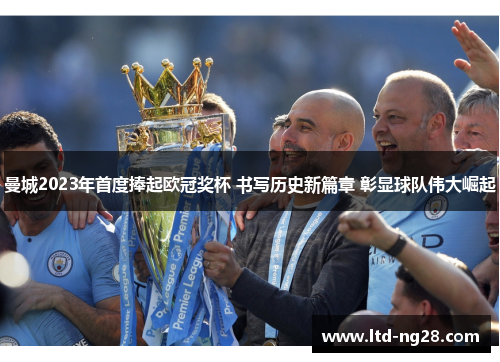 曼城2023年首度捧起欧冠奖杯 书写历史新篇章 彰显球队伟大崛起