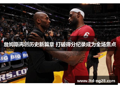 詹姆斯再创历史新篇章 打破得分纪录成为全场焦点