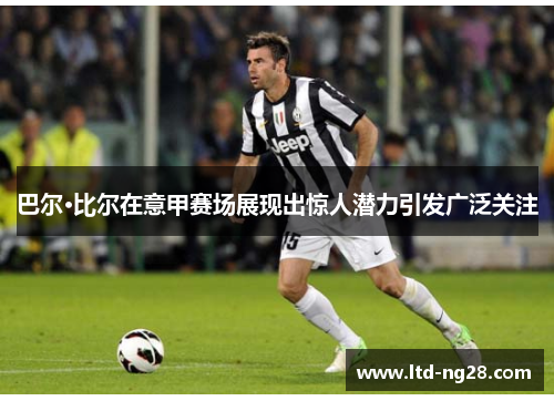巴尔·比尔在意甲赛场展现出惊人潜力引发广泛关注