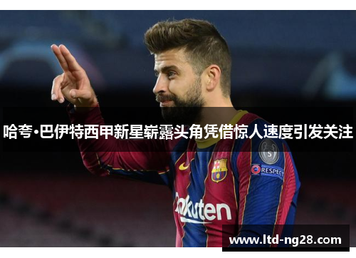 哈夸·巴伊特西甲新星崭露头角凭借惊人速度引发关注