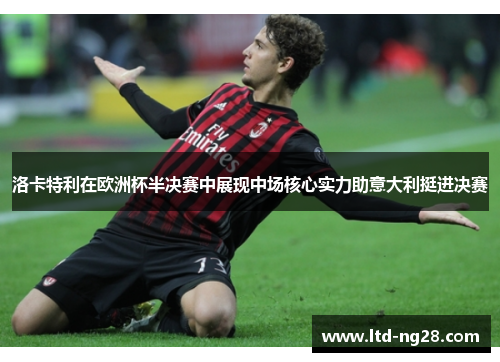 洛卡特利在欧洲杯半决赛中展现中场核心实力助意大利挺进决赛