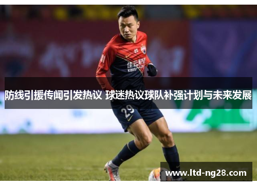 防线引援传闻引发热议 球迷热议球队补强计划与未来发展