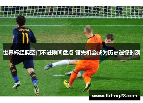 世界杯经典空门不进瞬间盘点 错失机会成为历史遗憾时刻