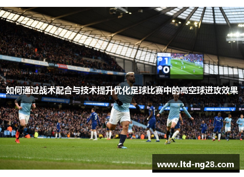 如何通过战术配合与技术提升优化足球比赛中的高空球进攻效果