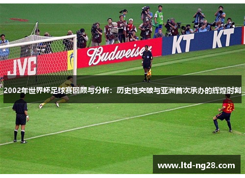 2002年世界杯足球赛回顾与分析：历史性突破与亚洲首次承办的辉煌时刻