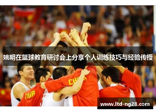 姚明在篮球教育研讨会上分享个人训练技巧与经验传授