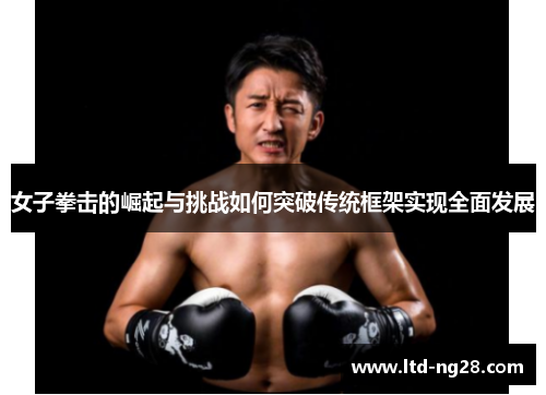 女子拳击的崛起与挑战如何突破传统框架实现全面发展