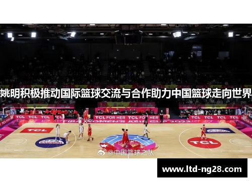 姚明积极推动国际篮球交流与合作助力中国篮球走向世界