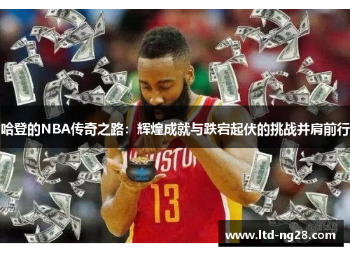 哈登的NBA传奇之路：辉煌成就与跌宕起伏的挑战并肩前行