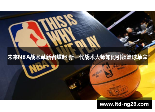 未来NBA战术革新者崛起 新一代战术大师如何引领篮球革命