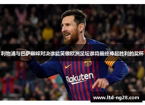 利物浦与巴萨巅峰对决谁能笑傲欧洲足坛谁将最终捧起胜利的奖杯