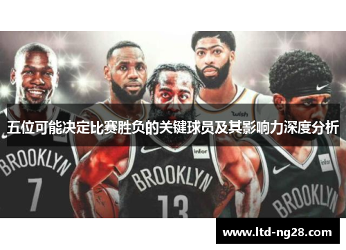 五位可能决定比赛胜负的关键球员及其影响力深度分析