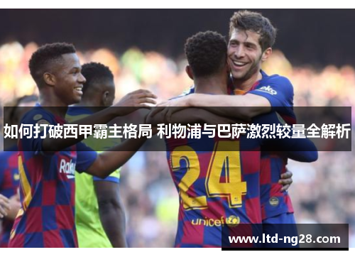 如何打破西甲霸主格局 利物浦与巴萨激烈较量全解析