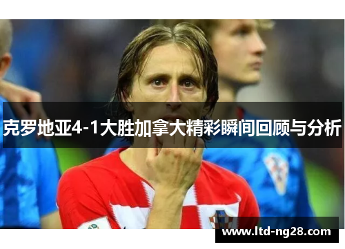 克罗地亚4-1大胜加拿大精彩瞬间回顾与分析