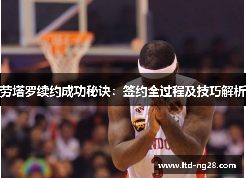 劳塔罗续约成功秘诀：签约全过程及技巧解析