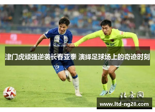 津门虎顽强逆袭长春亚泰 演绎足球场上的奇迹时刻