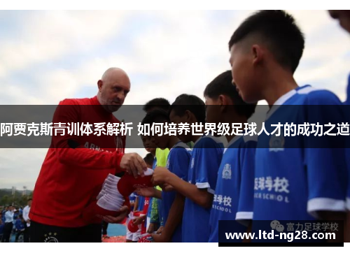 阿贾克斯青训体系解析 如何培养世界级足球人才的成功之道