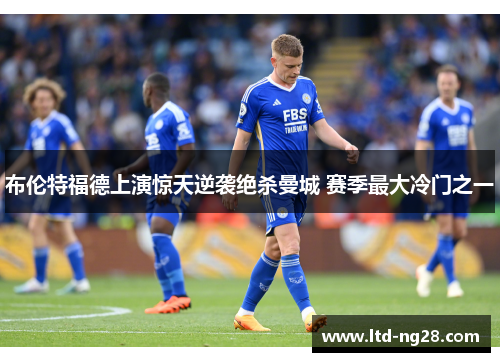 布伦特福德上演惊天逆袭绝杀曼城 赛季最大冷门之一