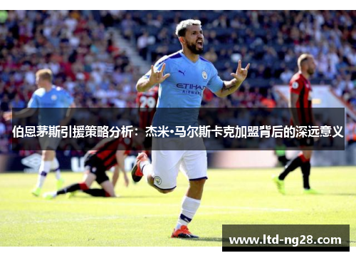 伯恩茅斯引援策略分析：杰米·马尔斯卡克加盟背后的深远意义