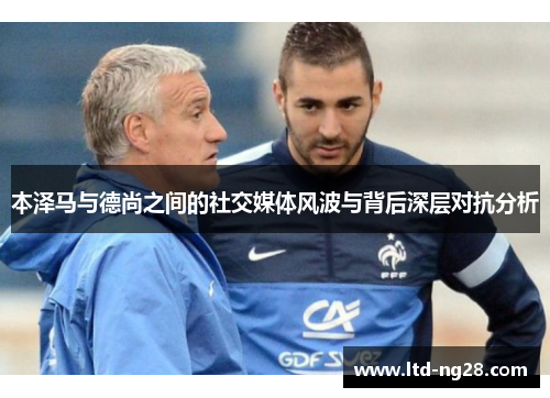本泽马与德尚之间的社交媒体风波与背后深层对抗分析