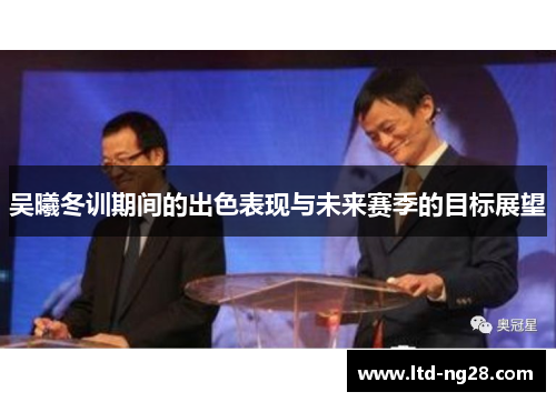 吴曦冬训期间的出色表现与未来赛季的目标展望