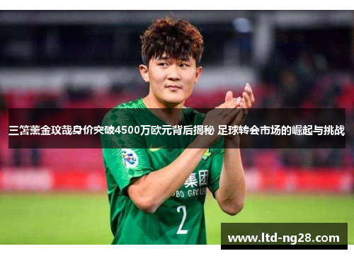 三笘薰金玟哉身价突破4500万欧元背后揭秘 足球转会市场的崛起与挑战