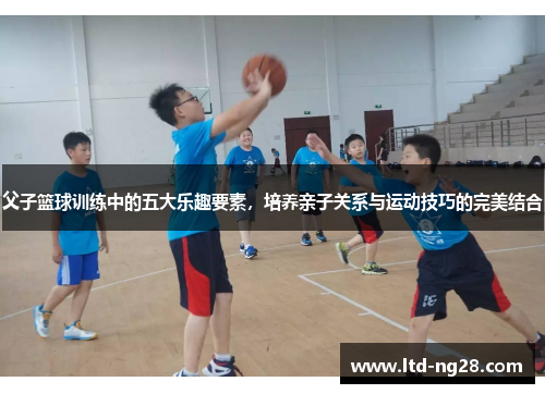 父子篮球训练中的五大乐趣要素，培养亲子关系与运动技巧的完美结合