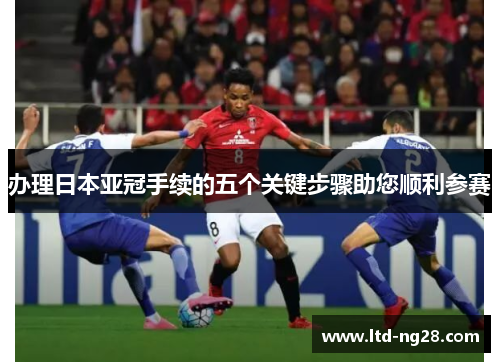 办理日本亚冠手续的五个关键步骤助您顺利参赛