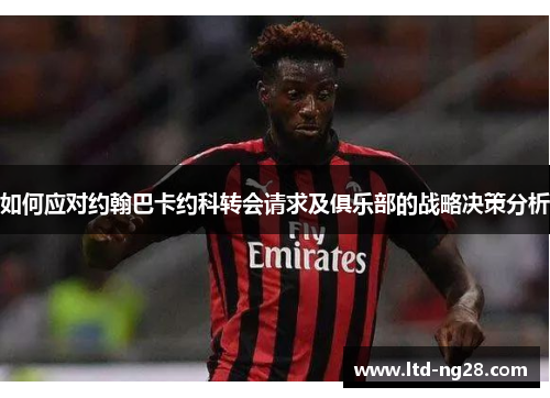 如何应对约翰巴卡约科转会请求及俱乐部的战略决策分析