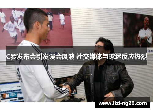 C罗发布会引发误会风波 社交媒体与球迷反应热烈