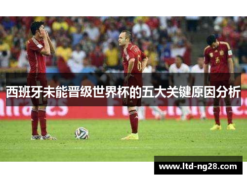 西班牙未能晋级世界杯的五大关键原因分析