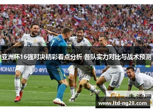 亚洲杯16强对决精彩看点分析 各队实力对比与战术预测