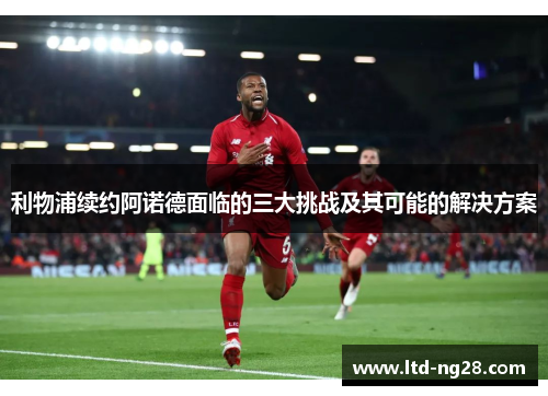 利物浦续约阿诺德面临的三大挑战及其可能的解决方案