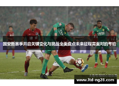 国安新赛季开启关键变化与挑战全面盘点未来征程需面对的考验