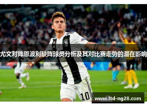 尤文对阵恩波利缺阵球员分析及其对比赛走势的潜在影响