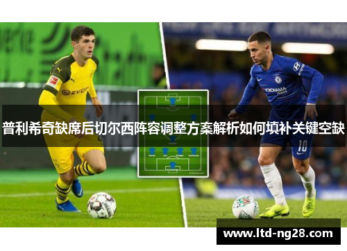 普利希奇缺席后切尔西阵容调整方案解析如何填补关键空缺