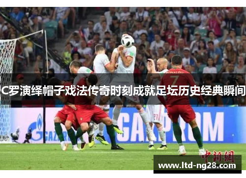C罗演绎帽子戏法传奇时刻成就足坛历史经典瞬间