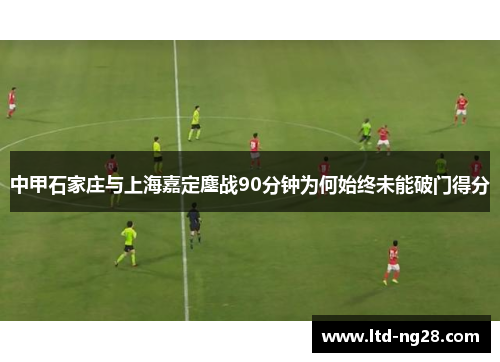 中甲石家庄与上海嘉定鏖战90分钟为何始终未能破门得分