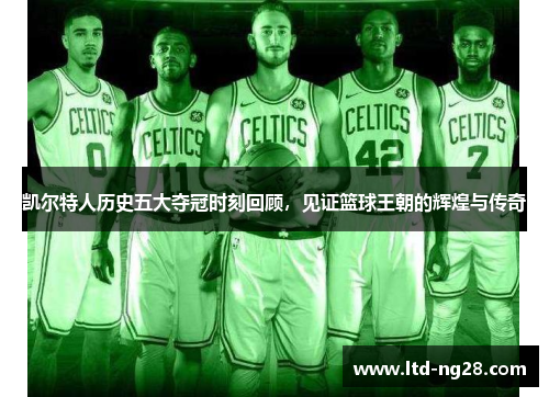 凯尔特人历史五大夺冠时刻回顾，见证篮球王朝的辉煌与传奇