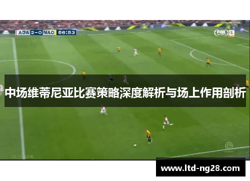 中场维蒂尼亚比赛策略深度解析与场上作用剖析
